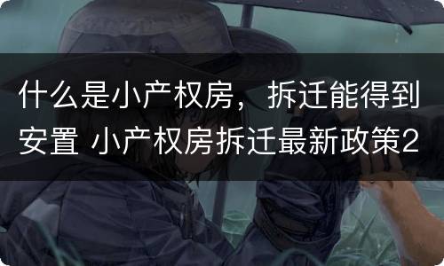 什么是小产权房，拆迁能得到安置 小产权房拆迁最新政策2021