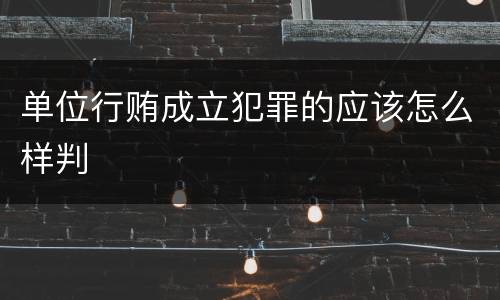 单位行贿成立犯罪的应该怎么样判