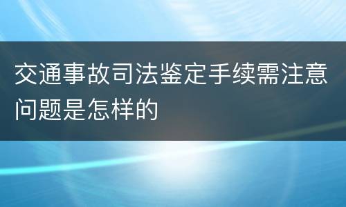 交通事故司法鉴定手续需注意问题是怎样的
