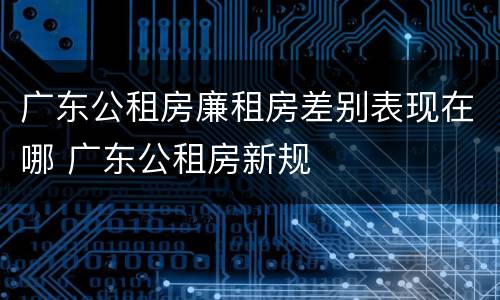 广东公租房廉租房差别表现在哪 广东公租房新规