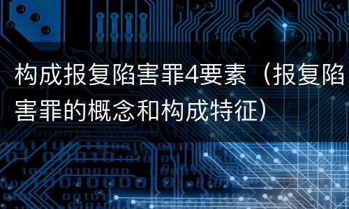 构成报复陷害罪4要素（报复陷害罪的概念和构成特征）
