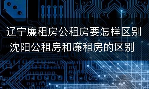 辽宁廉租房公租房要怎样区别 沈阳公租房和廉租房的区别