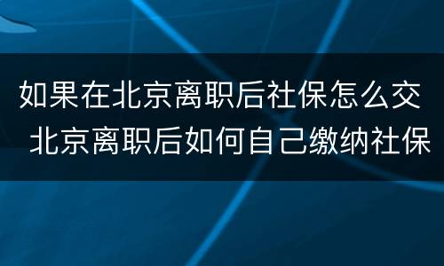 如果在北京离职后社保怎么交 北京离职后如何自己缴纳社保