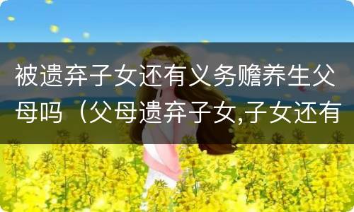 被遗弃子女还有义务赡养生父母吗（父母遗弃子女,子女还有赡养义务吗）