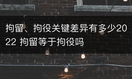 拘留、拘役关键差异有多少2022 拘留等于拘役吗