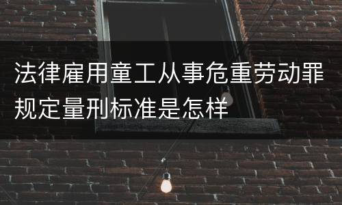 法律雇用童工从事危重劳动罪规定量刑标准是怎样