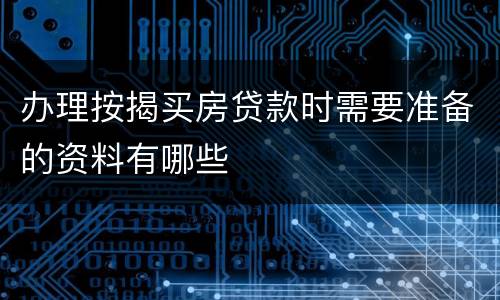 办理按揭买房贷款时需要准备的资料有哪些