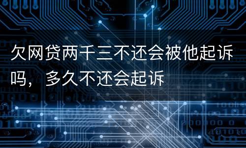 欠网贷两千三不还会被他起诉吗，多久不还会起诉