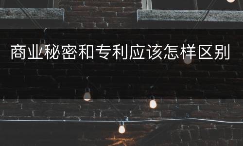 商业秘密和专利应该怎样区别