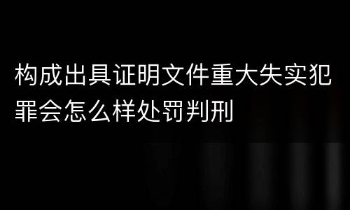构成出具证明文件重大失实犯罪会怎么样处罚判刑