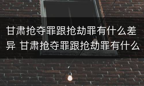 甘肃抢夺罪跟抢劫罪有什么差异 甘肃抢夺罪跟抢劫罪有什么差异吗