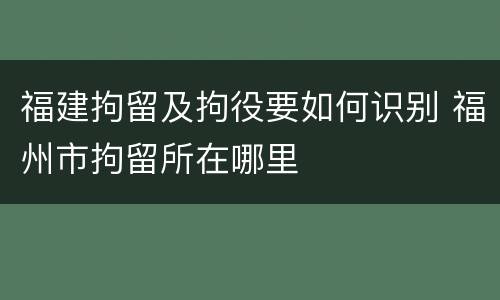 福建拘留及拘役要如何识别 福州市拘留所在哪里