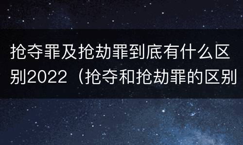 抢夺罪及抢劫罪到底有什么区别2022（抢夺和抢劫罪的区别）