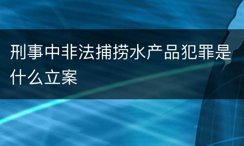 刑事中非法捕捞水产品犯罪是什么立案