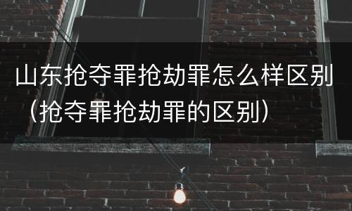 山东抢夺罪抢劫罪怎么样区别（抢夺罪抢劫罪的区别）
