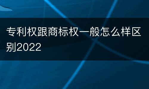 专利权跟商标权一般怎么样区别2022