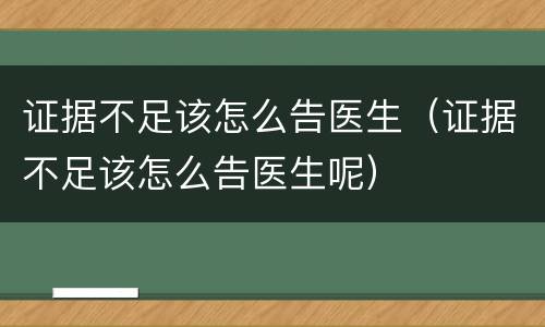证据不足该怎么告医生（证据不足该怎么告医生呢）