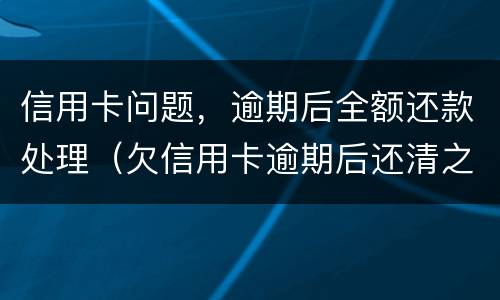 信用卡问题，逾期后全额还款处理（欠信用卡逾期后还清之后有什么危害）