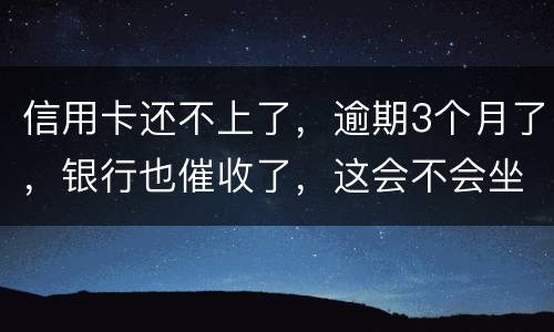 信用卡还不上了，逾期3个月了，银行也催收了，这会不会坐牢