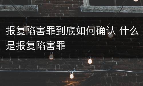 报复陷害罪到底如何确认 什么是报复陷害罪