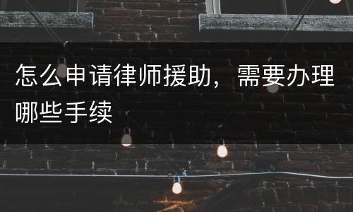 怎么申请律师援助,需要办理哪些手续
