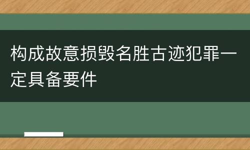 构成故意损毁名胜古迹犯罪一定具备要件
