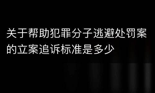 关于帮助犯罪分子逃避处罚案的立案追诉标准是多少