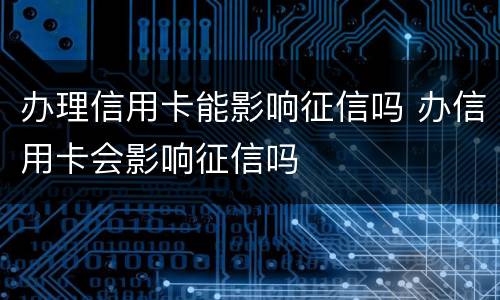 办理信用卡能影响征信吗 办信用卡会影响征信吗