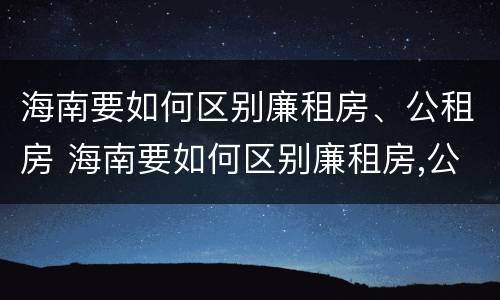 海南要如何区别廉租房、公租房 海南要如何区别廉租房,公租房呢