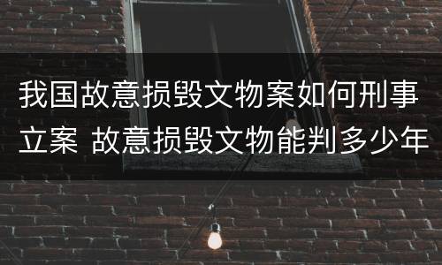 我国故意损毁文物案如何刑事立案 故意损毁文物能判多少年