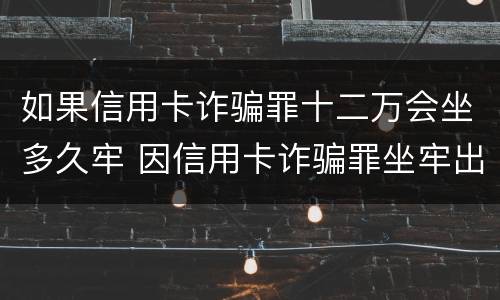 如果信用卡诈骗罪十二万会坐多久牢 因信用卡诈骗罪坐牢出来的人怎么样了