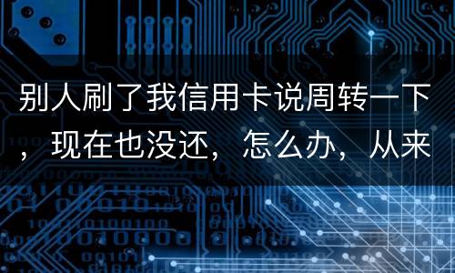 别人刷了我信用卡说周转一下，现在也没还，怎么办，从来没遇到过