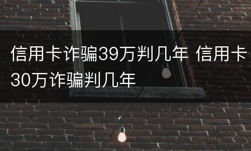 信用卡诈骗39万判几年 信用卡30万诈骗判几年