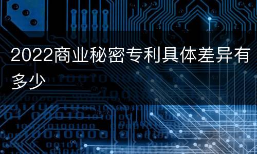 2022商业秘密专利具体差异有多少