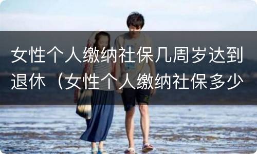 女性个人缴纳社保几周岁达到退休（女性个人缴纳社保多少岁退休）