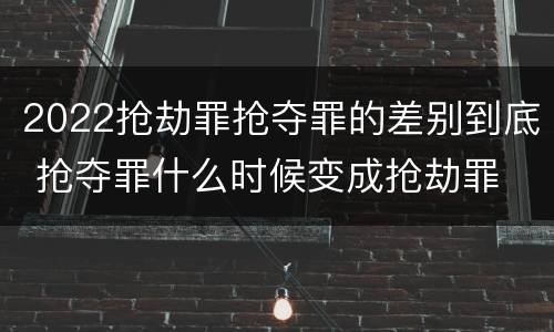 2022抢劫罪抢夺罪的差别到底 抢夺罪什么时候变成抢劫罪