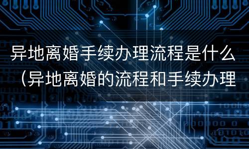 异地离婚手续办理流程是什么（异地离婚的流程和手续办理）