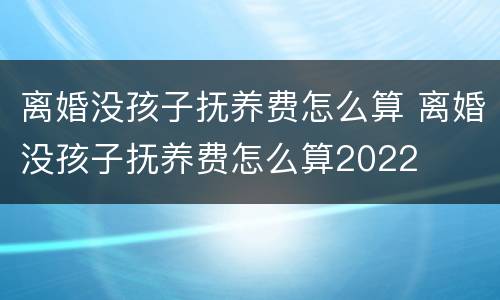 离婚没孩子抚养费怎么算 离婚没孩子抚养费怎么算2022