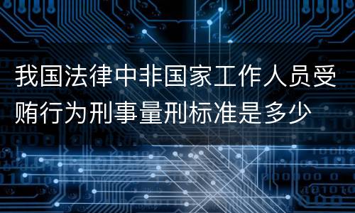 我国法律中非国家工作人员受贿行为刑事量刑标准是多少
