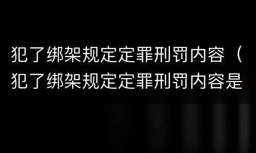 犯了绑架规定定罪刑罚内容（犯了绑架规定定罪刑罚内容是什么）