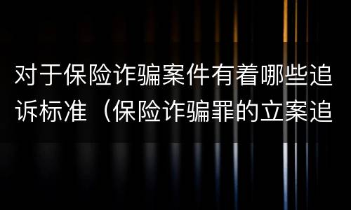 对于保险诈骗案件有着哪些追诉标准（保险诈骗罪的立案追诉标准是什么）