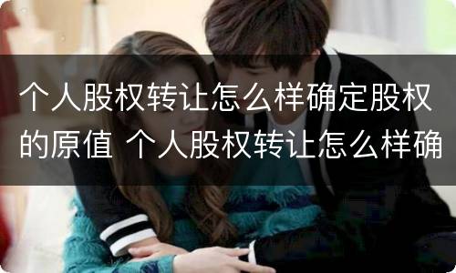 个人股权转让怎么样确定股权的原值 个人股权转让怎么样确定股权的原值是多少