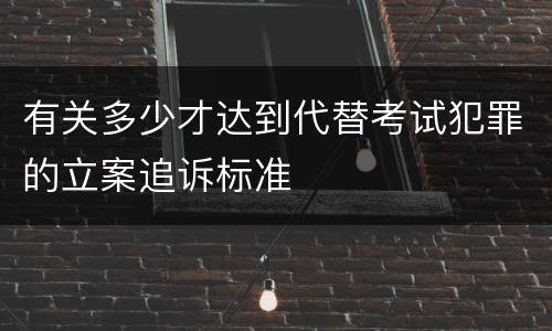 有关多少才达到代替考试犯罪的立案追诉标准