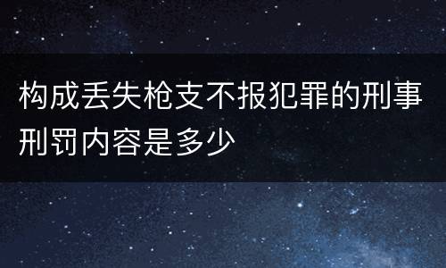 构成丢失枪支不报犯罪的刑事刑罚内容是多少