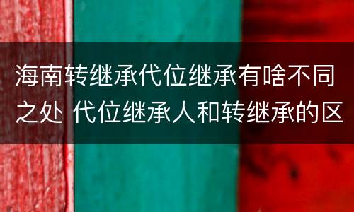海南转继承代位继承有啥不同之处 代位继承人和转继承的区别