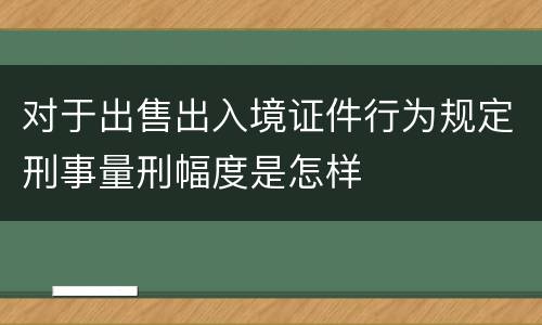 对于出售出入境证件行为规定刑事量刑幅度是怎样