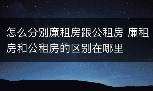 怎么分别廉租房跟公租房 廉租房和公租房的区别在哪里