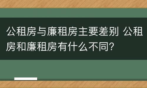 公租房与廉租房主要差别 公租房和廉租房有什么不同?