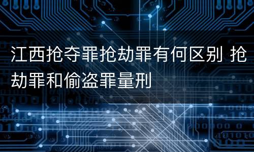 江西抢夺罪抢劫罪有何区别 抢劫罪和偷盗罪量刑