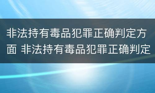 非法持有毒品犯罪正确判定方面 非法持有毒品犯罪正确判定方面的问题